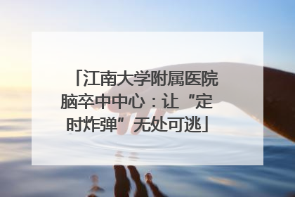 江南大学附属医院脑卒中中心：让“定时炸弹”无处可逃