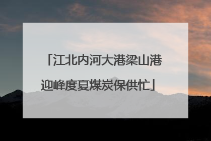 江北内河大港梁山港迎峰度夏煤炭保供忙