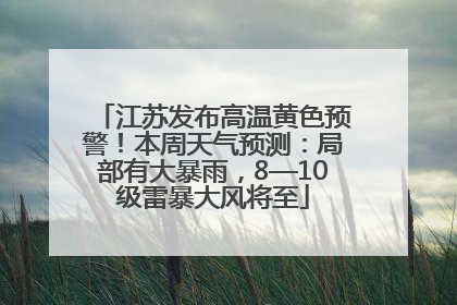 江苏发布高温黄色预警！本周天气预测：局部有大暴雨，8—10级雷暴大风将至