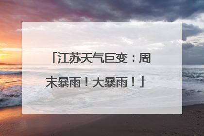 江苏天气巨变：周末暴雨！大暴雨！