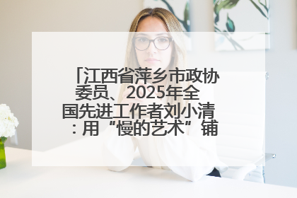 江西省萍乡市政协委员、2025年全国先进工作者刘小清：用“慢的艺术”铺就“爱的长征”