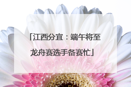 江西分宜：端午将至 龙舟赛选手备赛忙
