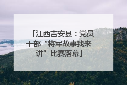 江西吉安县：党员干部“将军故事我来讲”比赛落幕