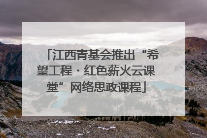 江西青基会推出“希望工程・红色薪火云课堂”网络思政课程
