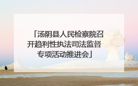 汤阴县人民检察院召开趋利性执法司法监督专项活动推进会