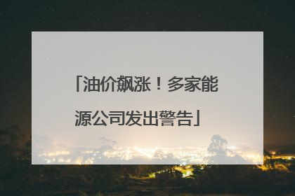 油价飙涨！多家能源公司发出警告
