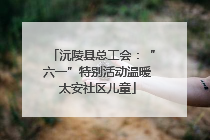 沅陵县总工会：“六一”特别活动温暖太安社区儿童