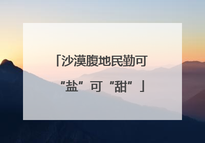 沙漠腹地民勤可“盐”可“甜”