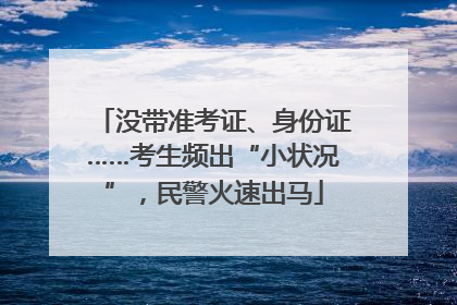 没带准考证、身份证……考生频出“小状况”，民警火速出马