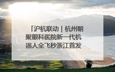 沪杭联动｜杭州朝聚眼科医院新一代机器人全飞秒浙江首发庆典仪式圆满落幕