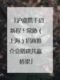 沪虞携手启新程！常熟（上海）招商推介会搭建共赢桥梁