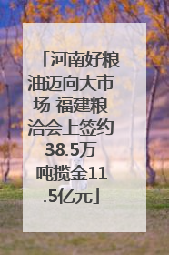 河南好粮油迈向大市场 福建粮洽会上签约38.5万吨揽金11.5亿元