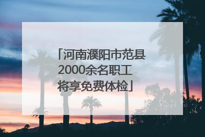 河南濮阳市范县2000余名职工将享免费体检