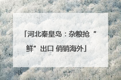 河北秦皇岛：杂粮抢“鲜”出口 俏销海外