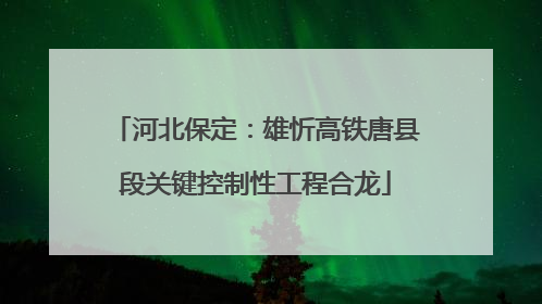 河北保定：雄忻高铁唐县段关键控制性工程合龙