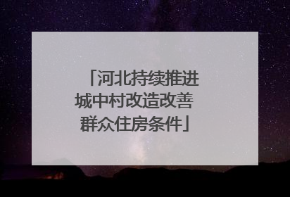 河北持续推进城中村改造改善群众住房条件