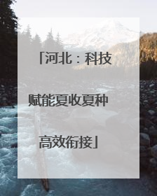 河北：科技赋能夏收夏种高效衔接