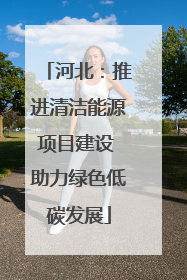河北：推进清洁能源项目建设 助力绿色低碳发展
