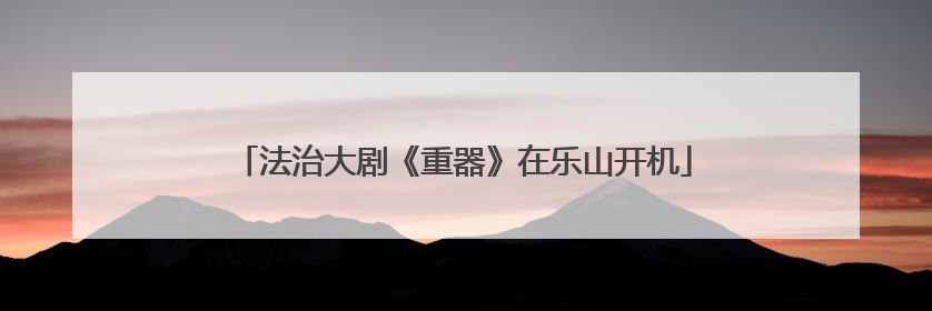 法治大剧《重器》在乐山开机