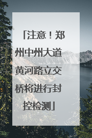 注意！郑州中州大道黄河路立交桥将进行封控检测