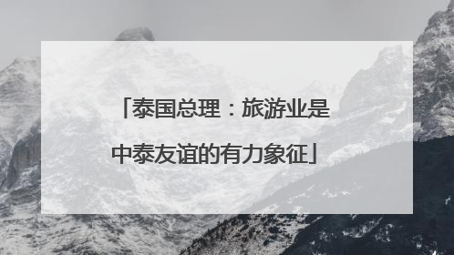 泰国总理：旅游业是中泰友谊的有力象征