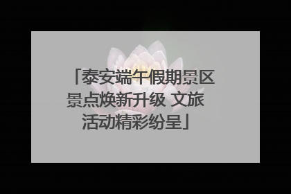 泰安端午假期景区景点焕新升级 文旅活动精彩纷呈