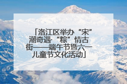 洛江区举办“宋”潮奇遇·“粽”情古街——端午节暨六一儿童节文化活动