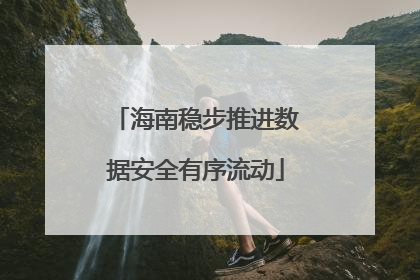 海南稳步推进数据安全有序流动