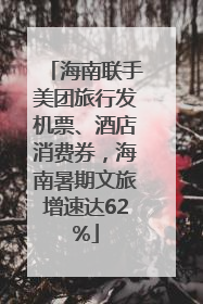海南联手美团旅行发机票、酒店消费券，海南暑期文旅增速达62%