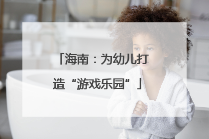 海南:为幼儿打造“游戏乐园”