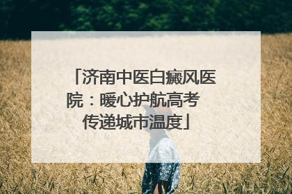 济南中医白癜风医院：暖心护航高考 传递城市温度