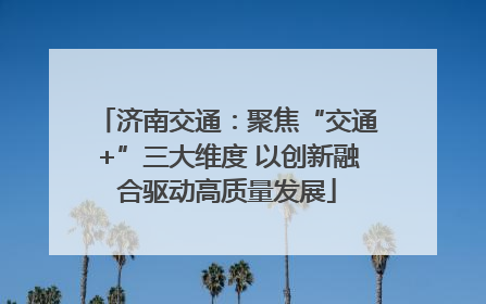 济南交通：聚焦“交通+”三大维度 以创新融合驱动高质量发展