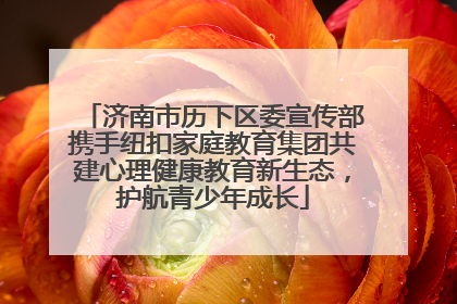 济南市历下区委宣传部携手纽扣家庭教育集团共建心理健康教育新生态，护航青少年成长