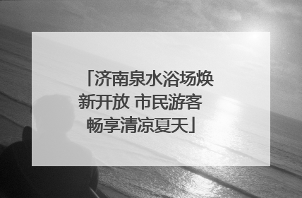 济南泉水浴场焕新开放 市民游客畅享清凉夏天