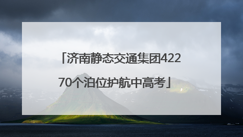 济南静态交通集团42270个泊位护航中高考