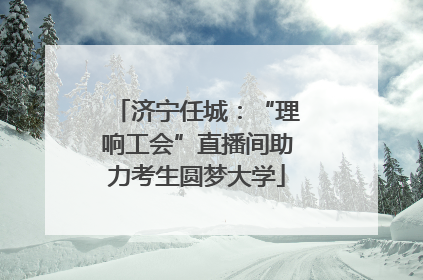 济宁任城：“理响工会”直播间助力考生圆梦大学