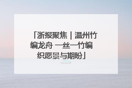 浙报聚焦｜温州竹编龙舟 一丝一竹编织愿景与期盼