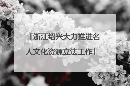 浙江绍兴大力推进名人文化资源立法工作
