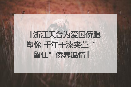 浙江天台为爱国侨胞塑像 千年干漆夹苎“留住”侨界温情