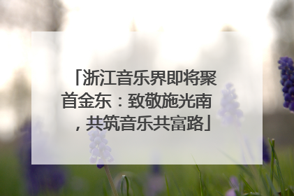 浙江音乐界即将聚首金东：致敬施光南，共筑音乐共富路