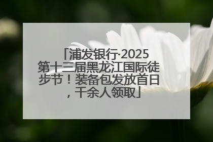 浦发银行·2025第十三届黑龙江国际徒步节！装备包发放首日，千余人领取