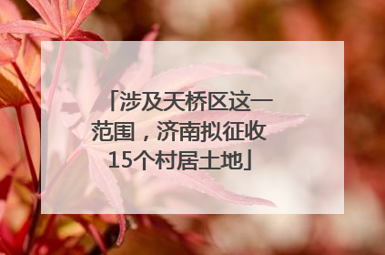 涉及天桥区这一范围，济南拟征收15个村居土地
