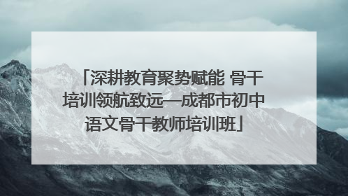 深耕教育聚势赋能 骨干培训领航致远—成都市初中语文骨干教师培训班