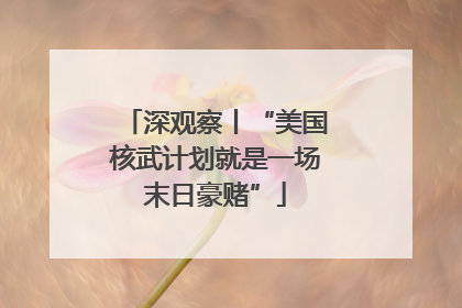 深观察丨“美国核武计划就是一场末日豪赌”