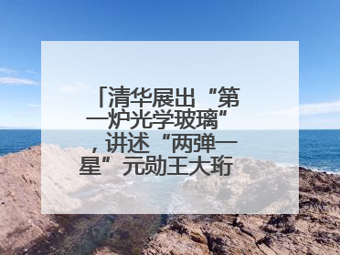 清华展出“第一炉光学玻璃”，讲述“两弹一星”元勋王大珩的追光人生