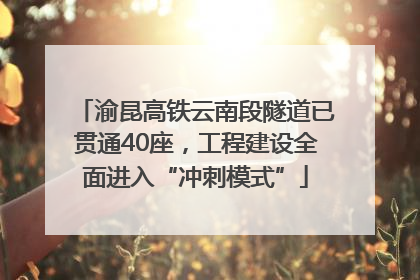 渝昆高铁云南段隧道已贯通40座，工程建设全面进入“冲刺模式”