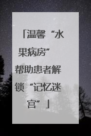 温馨“水果病房” 帮助患者解锁“记忆迷宫”