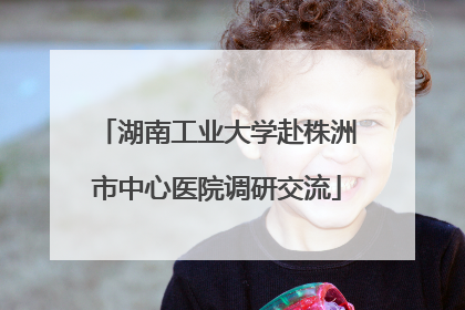 湖南工业大学赴株洲市中心医院调研交流