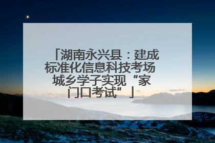 湖南永兴县：建成标准化信息科技考场 城乡学子实现“家门口考试”