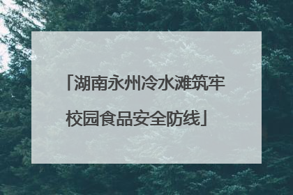 湖南永州冷水滩筑牢校园食品安全防线